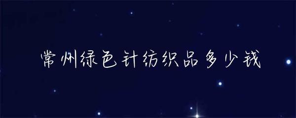 常州綠色針紡織品價格解析 品種、市場與價格區間